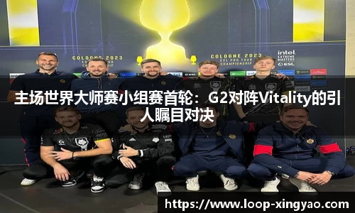 主场世界大师赛小组赛首轮：G2对阵Vitality的引人瞩目对决