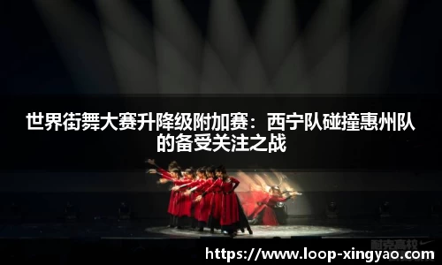 世界街舞大赛升降级附加赛：西宁队碰撞惠州队的备受关注之战